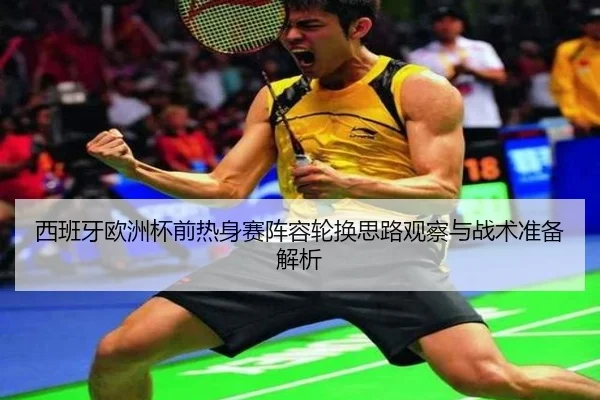 西班牙欧洲杯前热身赛阵容轮换思路观察与战术准备解析