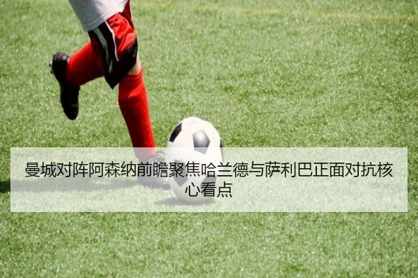 曼城对阵阿森纳前瞻聚焦哈兰德与萨利巴正面对抗核心看点