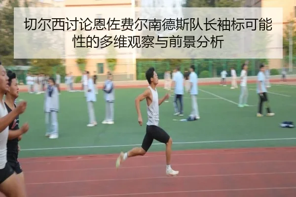 切尔西讨论恩佐费尔南德斯队长袖标可能性的多维观察与前景分析 - kaiyun