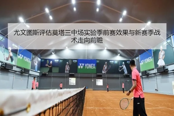 尤文图斯评估莫塔三中场实验季前赛效果与新赛季战术走向前瞻