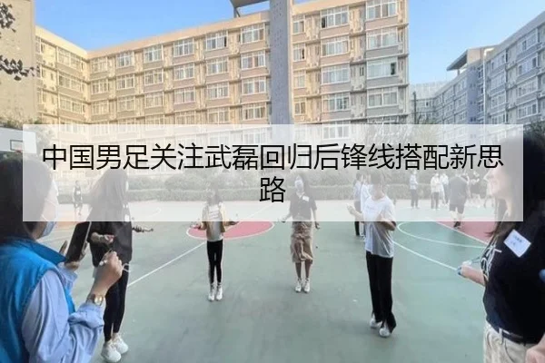 中国男足关注武磊回归后锋线搭配新思路